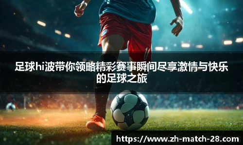 足球hi波带你领略精彩赛事瞬间尽享激情与快乐的足球之旅